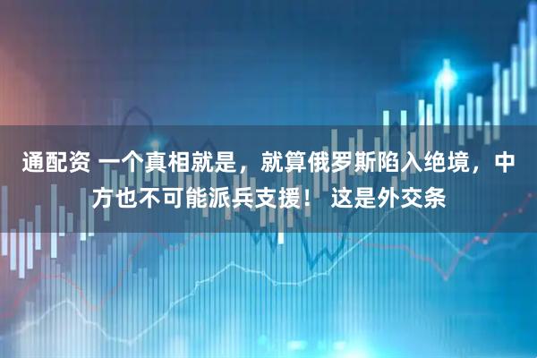 通配资 一个真相就是，就算俄罗斯陷入绝境，中方也不可能派兵支援！ 这是外交条